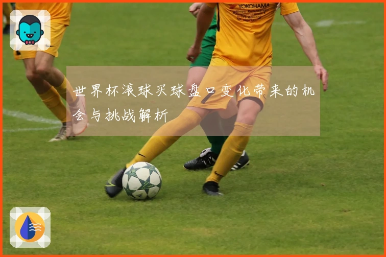 世界杯滚球买球盘口变化带来的机会与挑战解析