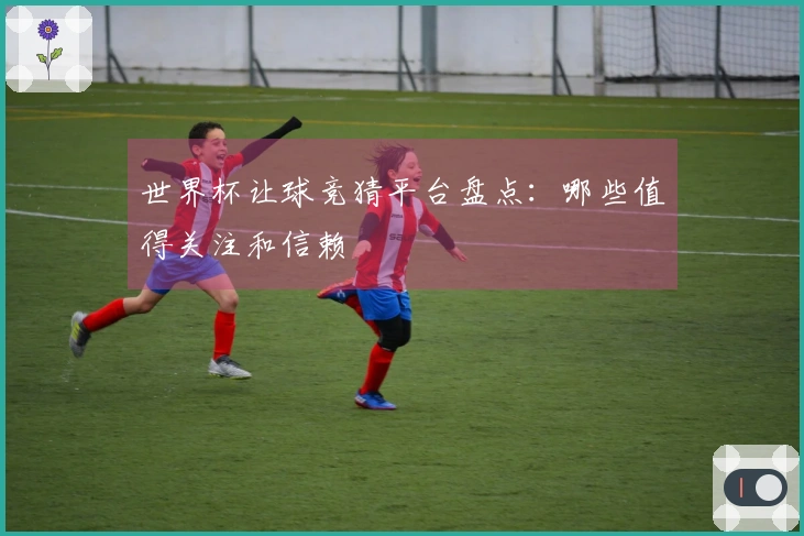 世界杯让球竞猜平台盘点：哪些值得关注和信赖
