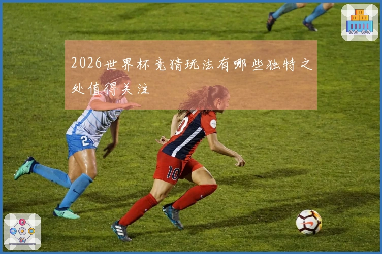 2026世界杯竞猜玩法有哪些独特之处值得关注