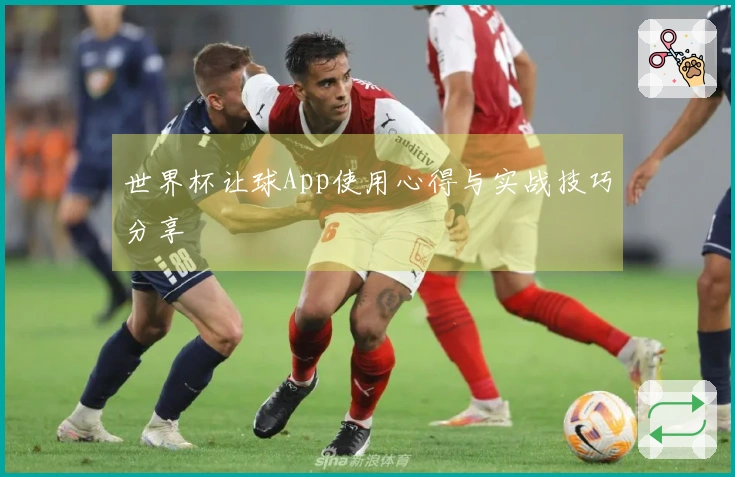 世界杯让球App使用心得与实战技巧分享