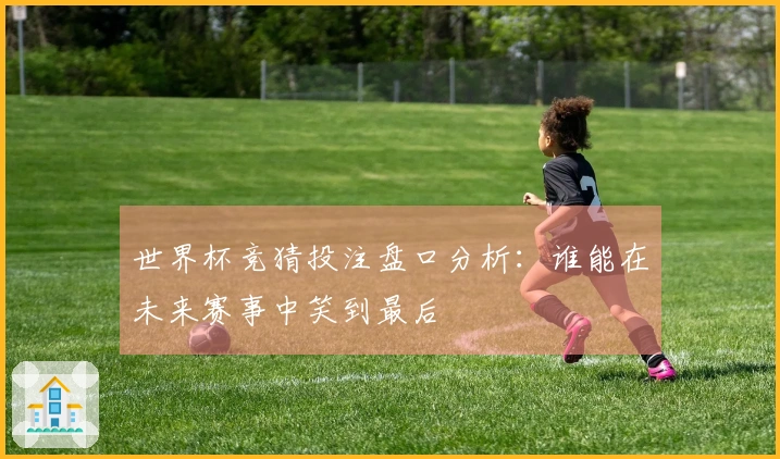 世界杯竞猜投注盘口分析：谁能在未来赛事中笑到最后