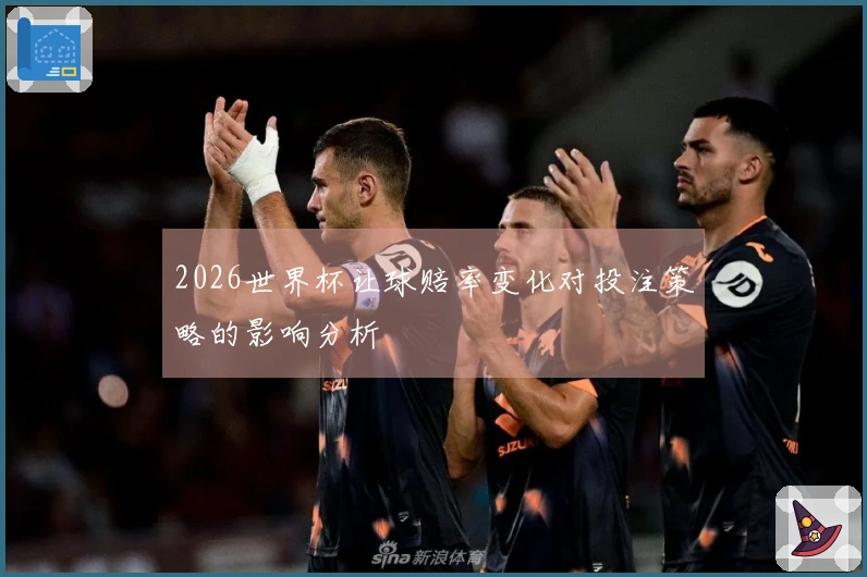 2026世界杯让球赔率变化对投注策略的影响分析