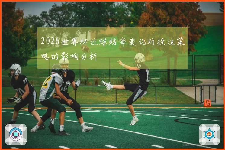 2026世界杯让球赔率变化对投注策略的影响分析