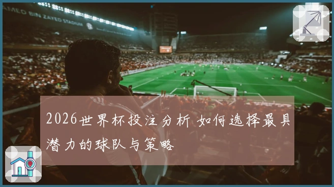 2026世界杯投注分析 如何选择最具潜力的球队与策略