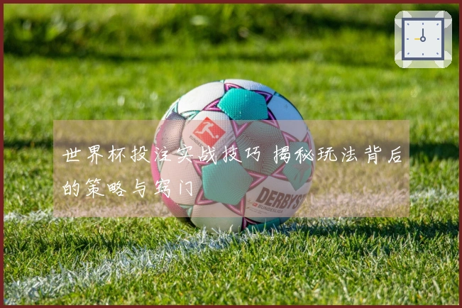 世界杯投注实战技巧 揭秘玩法背后的策略与窍门