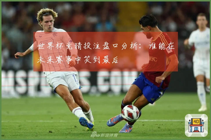 世界杯竞猜投注盘口分析：谁能在未来赛事中笑到最后