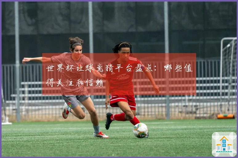 世界杯让球竞猜平台盘点：哪些值得关注和信赖