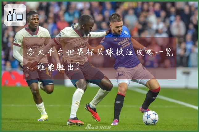 各大平台世界杯买球投注攻略一览，谁能胜出？