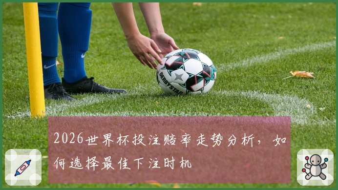 2026世界杯投注赔率走势分析，如何选择最佳下注时机