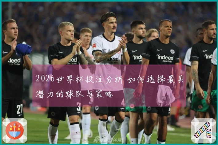 2026世界杯投注分析 如何选择最具潜力的球队与策略