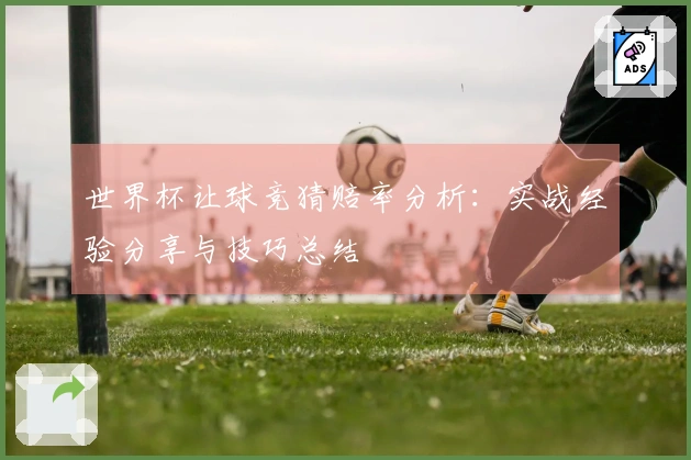 世界杯让球竞猜赔率分析：实战经验分享与技巧总结