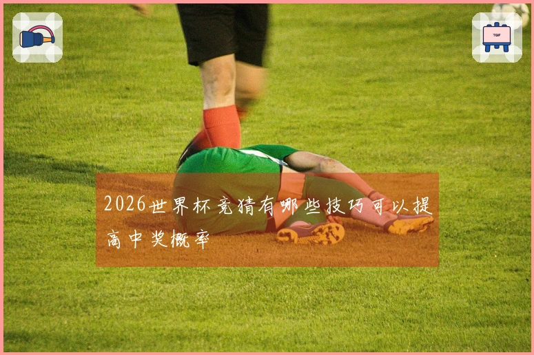 2026世界杯竞猜有哪些技巧可以提高中奖概率